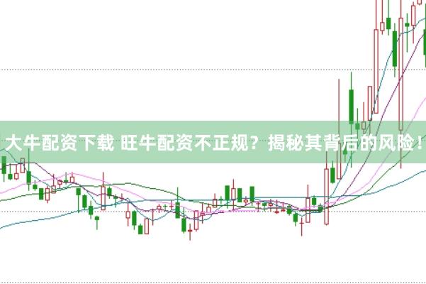 大牛配资下载 旺牛配资不正规？揭秘其背后的风险！