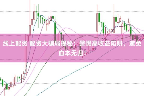 线上配资 配资大骗局揭秘：警惕高收益陷阱，避免血本无归！