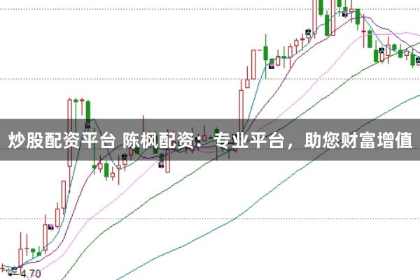炒股配资平台 陈枫配资：专业平台，助您财富增值