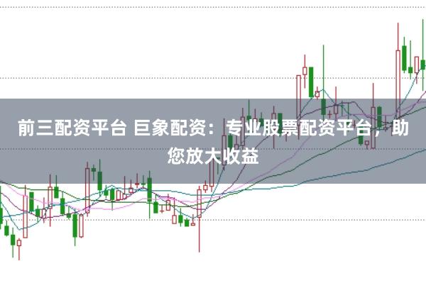 前三配资平台 巨象配资：专业股票配资平台，助您放大收益