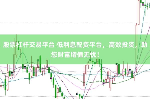 股票杠杆交易平台 低利息配资平台，高效投资，助您财富增值无忧！