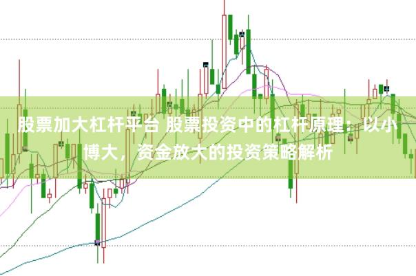股票加大杠杆平台 股票投资中的杠杆原理：以小博大，资金放大的投资策略解析