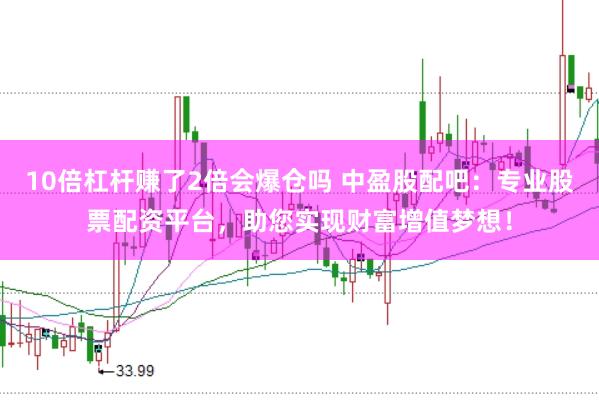 10倍杠杆赚了2倍会爆仓吗 中盈股配吧：专业股票配资平台，助您实现财富增值梦想！