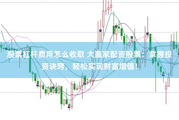 股票杠杆费用怎么收取 大赢家配资股票：掌握投资诀窍，轻松实现财富增值！