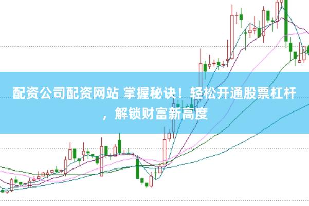 配资公司配资网站 掌握秘诀！轻松开通股票杠杆，解锁财富新高度