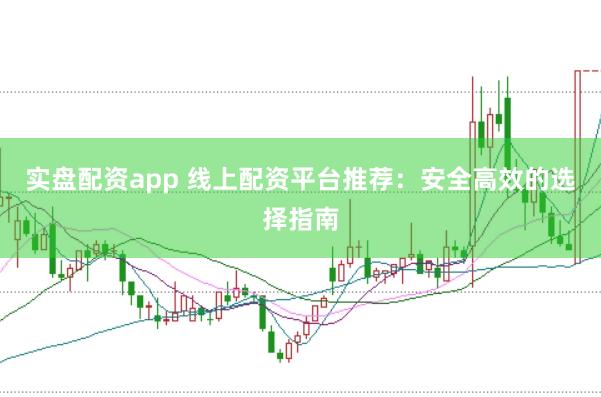 实盘配资app 线上配资平台推荐：安全高效的选择指南