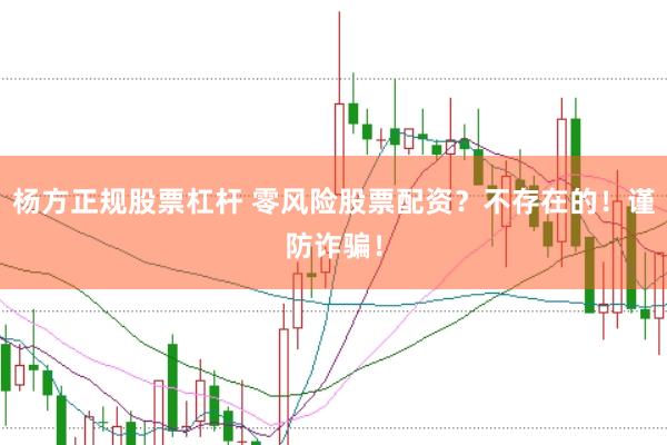 杨方正规股票杠杆 零风险股票配资？不存在的！谨防诈骗！