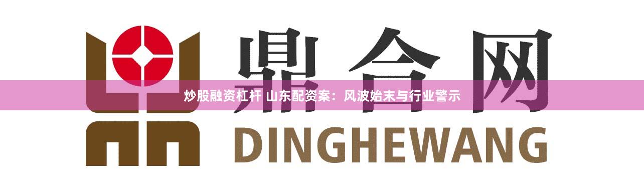 炒股融资杠杆 山东配资案：风波始末与行业警示
