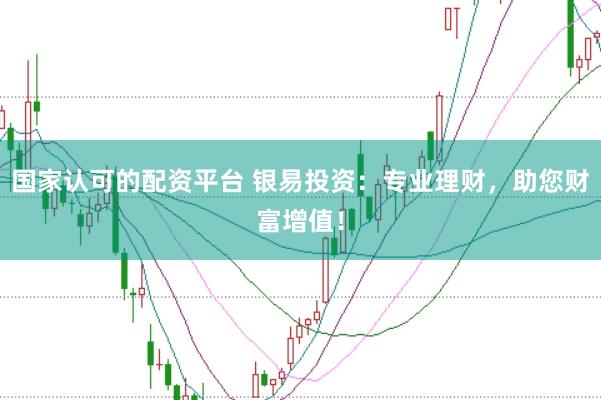 国家认可的配资平台 银易投资：专业理财，助您财富增值！