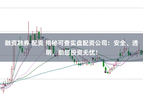 融资融券 配资 揭秘可查实盘配资公司：安全、透明，助您投资无忧！