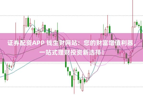证券配资APP 钱生财网站：您的财富增值利器，一站式理财投资新选择！