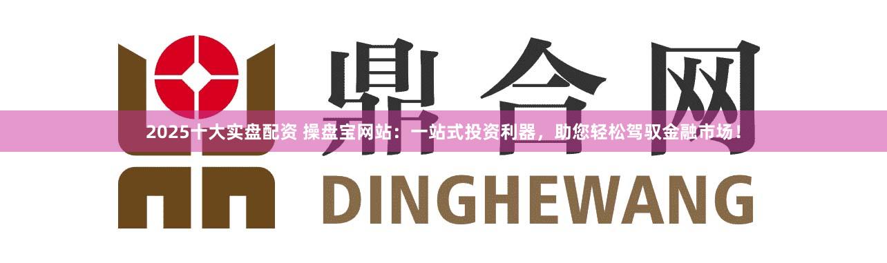 2025十大实盘配资 操盘宝网站：一站式投资利器，助您轻松驾驭金融市场！