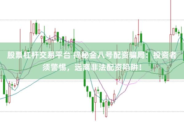 股票杠杆交易平台 揭秘金八号配资骗局：投资者须警惕，远离非法配资陷阱！