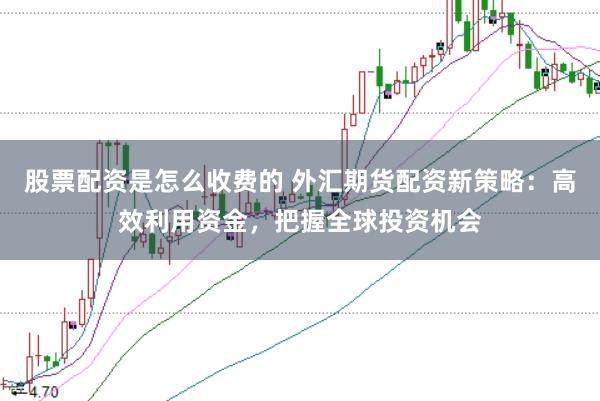 股票配资是怎么收费的 外汇期货配资新策略：高效利用资金，把握全球投资机会