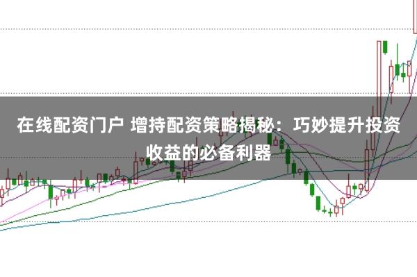 在线配资门户 增持配资策略揭秘：巧妙提升投资收益的必备利器