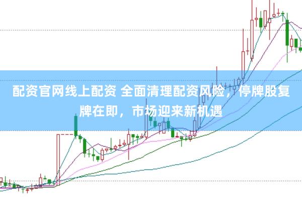 配资官网线上配资 全面清理配资风险，停牌股复牌在即，市场迎来新机遇