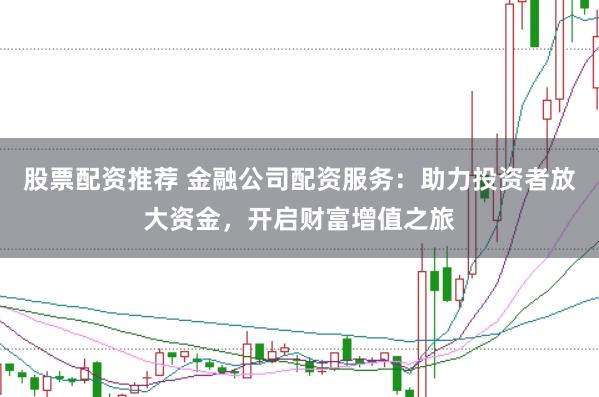 股票配资推荐 金融公司配资服务：助力投资者放大资金，开启财富增值之旅