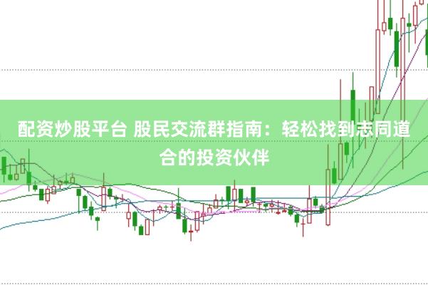 配资炒股平台 股民交流群指南：轻松找到志同道合的投资伙伴