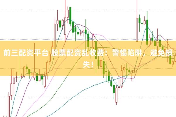 前三配资平台 股票配资乱收费：警惕陷阱，避免损失！