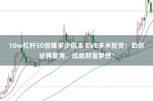 10w杠杆50倍赚多少回本 EVE多米配资：助你驰骋星海，成就财富梦想！