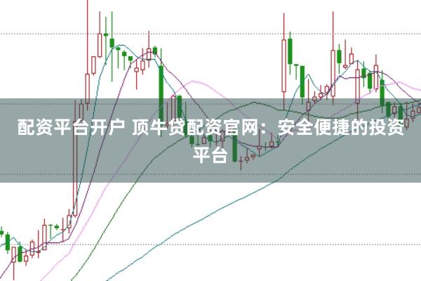 配资平台开户 顶牛贷配资官网：安全便捷的投资平台