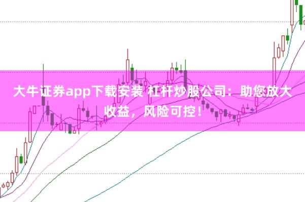 大牛证券app下载安装 杠杆炒股公司：助您放大收益，风险可控！