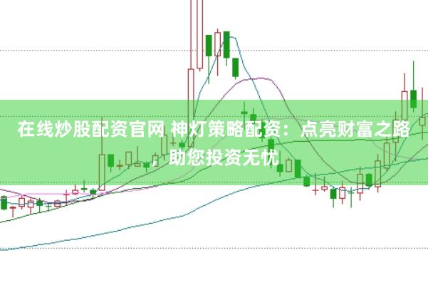 在线炒股配资官网 神灯策略配资：点亮财富之路，助您投资无忧
