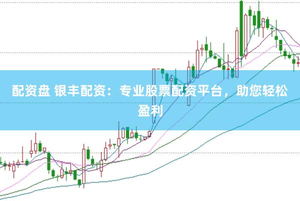 配资盘 银丰配资：专业股票配资平台，助您轻松盈利