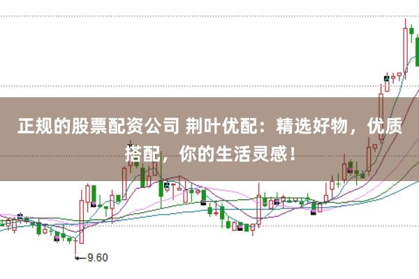 正规的股票配资公司 荆叶优配：精选好物，优质搭配，你的生活灵感！