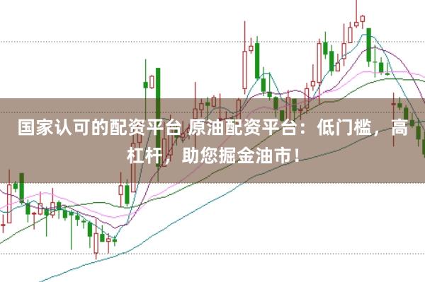 国家认可的配资平台 原油配资平台：低门槛，高杠杆，助您掘金油市！