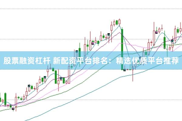 股票融资杠杆 新配资平台排名：精选优质平台推荐
