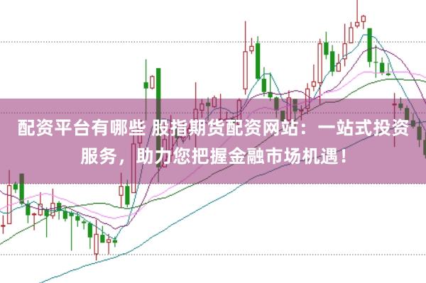 配资平台有哪些 股指期货配资网站：一站式投资服务，助力您把握金融市场机遇！