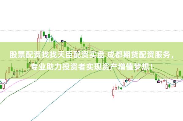 股票配资找找天臣配资实盘 成都期货配资服务，专业助力投资者实现资产增值梦想！