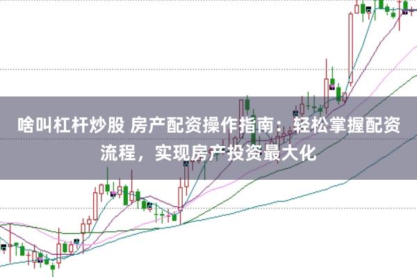 啥叫杠杆炒股 房产配资操作指南：轻松掌握配资流程，实现房产投资最大化