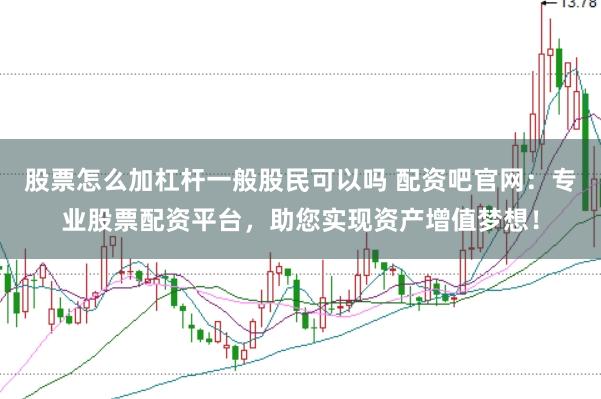 股票怎么加杠杆一般股民可以吗 配资吧官网：专业股票配资平台，助您实现资产增值梦想！