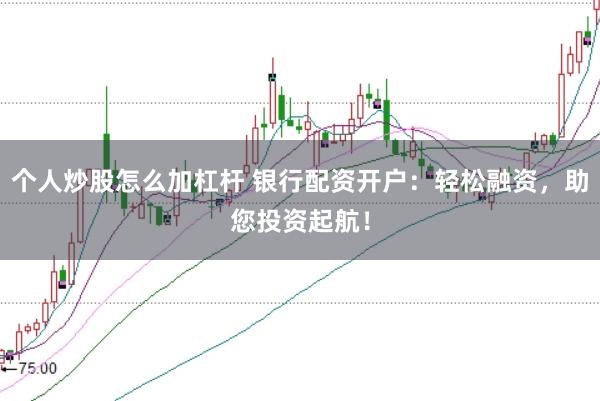 个人炒股怎么加杠杆 银行配资开户：轻松融资，助您投资起航！