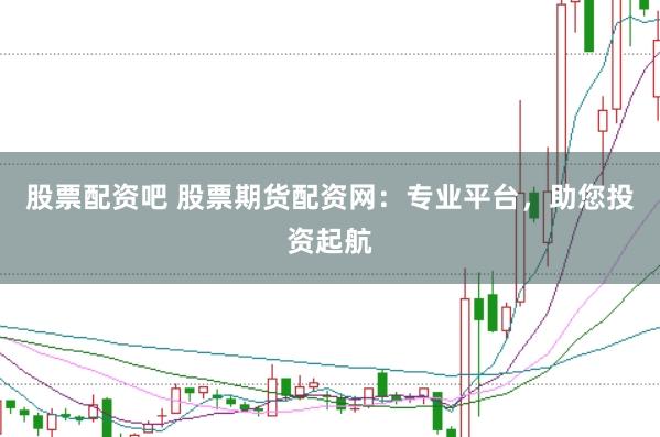 股票配资吧 股票期货配资网：专业平台，助您投资起航