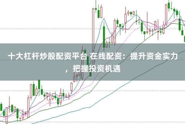 十大杠杆炒股配资平台 在线配资：提升资金实力，把握投资机遇