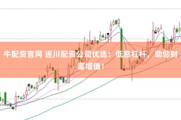 牛配资官网 遂川配资公司优选：低息杠杆，助您财富增值！