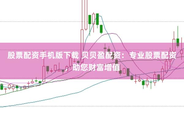 股票配资手机版下载 贝贝盈配资：专业股票配资，助您财富增值