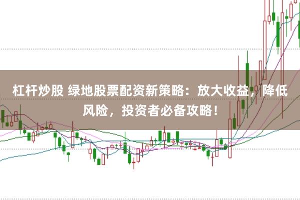 杠杆炒股 绿地股票配资新策略：放大收益，降低风险，投资者必备攻略！