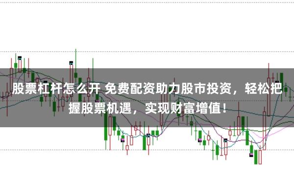 股票杠杆怎么开 免费配资助力股市投资，轻松把握股票机遇，实现财富增值！