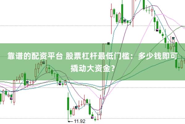 靠谱的配资平台 股票杠杆最低门槛：多少钱即可撬动大资金？
