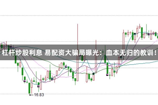 杠杆炒股利息 易配资大骗局曝光：血本无归的教训！