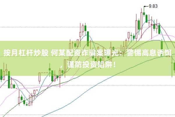 按月杠杆炒股 何某配资诈骗案曝光:警惕高息诱饵,谨防投资陷阱!