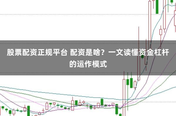 股票配资正规平台 配资是啥？一文读懂资金杠杆的运作模式