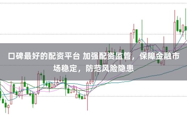 口碑最好的配资平台 加强配资监管，保障金融市场稳定，防范风险隐患