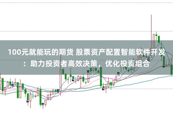 100元就能玩的期货 股票资产配置智能软件开发：助力投资者高效决策，优化投资组合