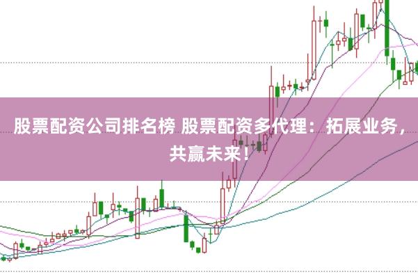 股票配资公司排名榜 股票配资多代理:拓展业务,共赢未来!