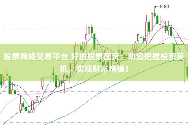 股票网络交易平台 好的股票配资：助您把握投资良机，实现财富增值！